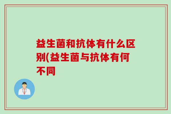 益生菌和抗体有什么区别(益生菌与抗体有何不同