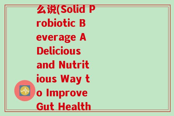 益生菌固体饮料英文怎么说(Solid Probiotic Beverage A Delicious and Nutritious Way to Improve Gut Health)