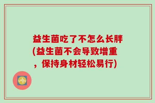 益生菌吃了不怎么长胖(益生菌不会导致增重，保持身材轻松易行)