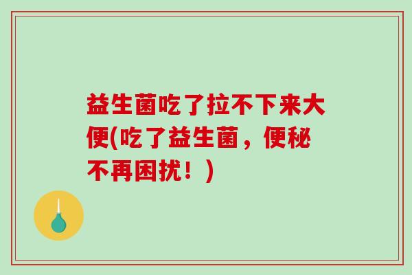 益生菌吃了拉不下来大便(吃了益生菌，便秘不再困扰！)