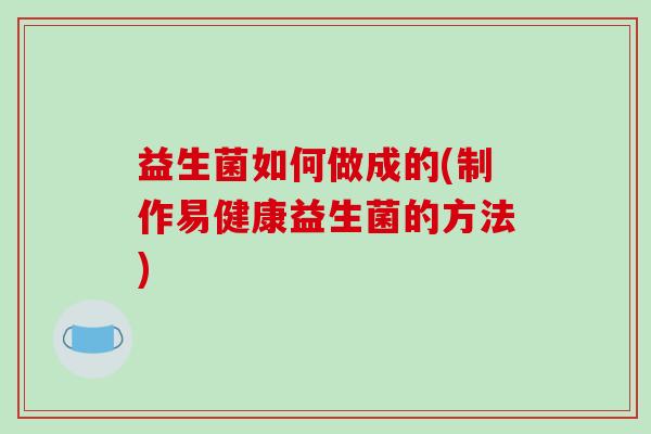 益生菌如何做成的(制作易健康益生菌的方法) 益生菌如何做成的(制作易健康益生菌的方法)