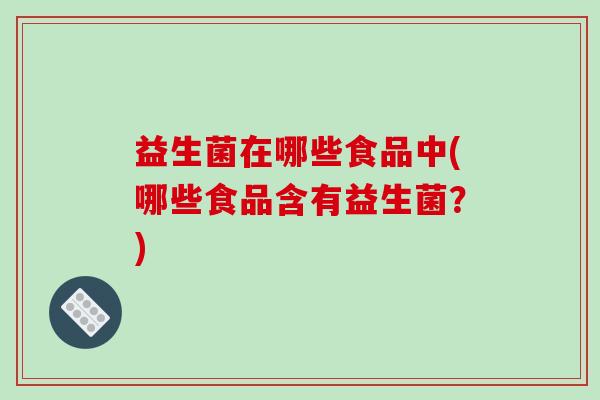 益生菌在哪些食品中(哪些食品含有益生菌？)