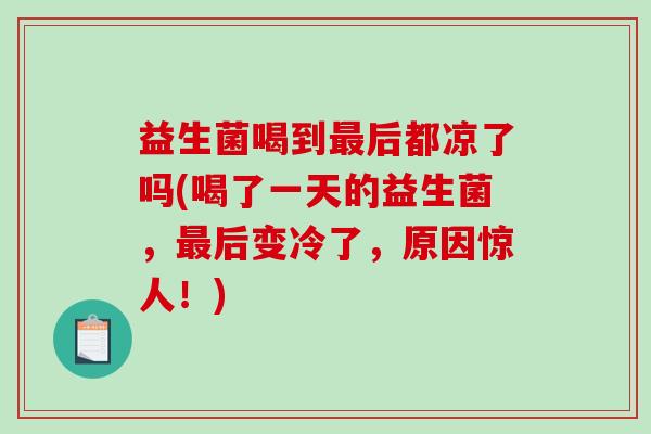 益生菌喝到最后都凉了吗(喝了一天的益生菌，最后变冷了，原因惊人！)