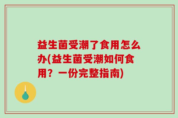 益生菌受潮了食用怎么办(益生菌受潮如何食用?一份完整指南) 益生菌受潮了食用怎么办(益生菌受潮如何食用?一份完整指南)