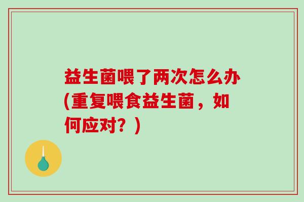 益生菌喂了两次怎么办(重复喂食益生菌，如何应对？)