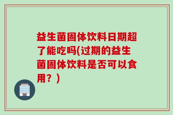 益生菌固体饮料日期超了能吃吗(过期的益生菌固体饮料是否可以食用？)