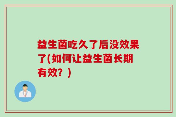 益生菌吃久了后没效果了(如何让益生菌长期有效?) 益生菌吃久了后没效果了(如何让益生菌长期有效?)