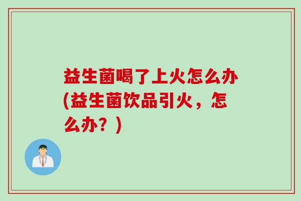 益生菌喝了上火怎么办(益生菌饮品引火，怎么办？)