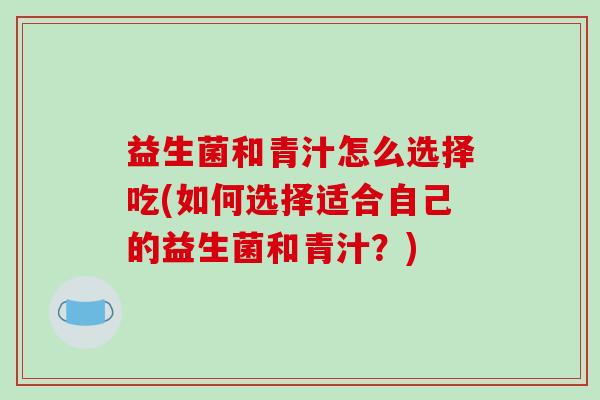 益生菌和青汁怎么选择吃(如何选择适合自己的益生菌和青汁？)