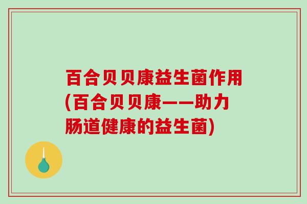 百合贝贝康益生菌作用(百合贝贝康——助力肠道健康的益生菌)