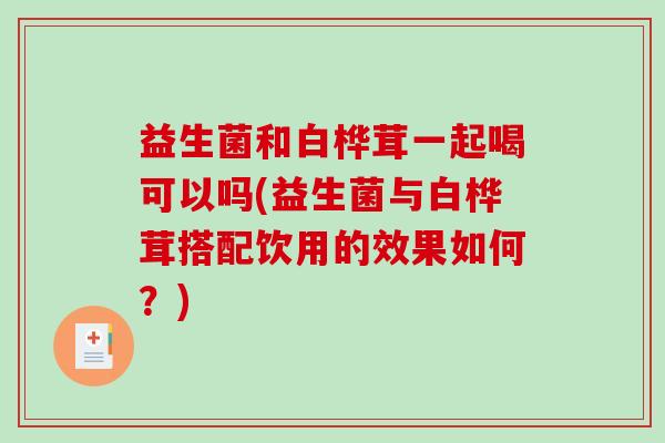 益生菌和白桦茸一起喝可以吗(益生菌与白桦茸搭配饮用的效果如何？)