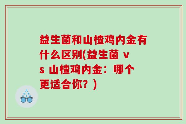 益生菌和山楂鸡内金有什么区别(益生菌 vs 山楂鸡内金：哪个更适合你？)