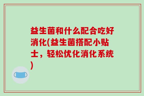 益生菌和什么配合吃好消化(益生菌搭配小贴士，轻松优化消化系统)