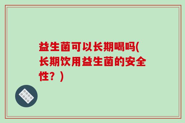 益生菌可以长期喝吗(长期饮用益生菌的安全性？)