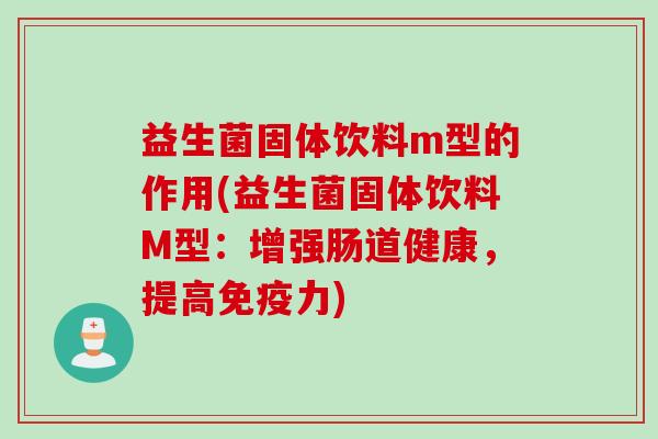 益生菌固体饮料m型的作用(益生菌固体饮料M型：增强肠道健康，提高免疫力)