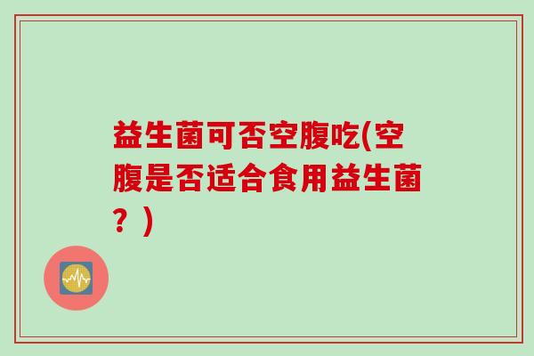 益生菌可否空腹吃(空腹是否适合食用益生菌？)