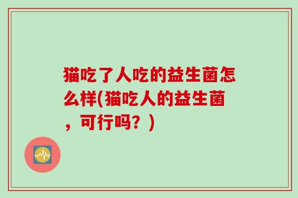 猫吃了人吃的益生菌怎么样(猫吃人的益生菌，可行吗？)
