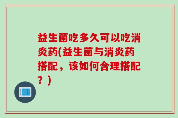 益生菌吃多久可以吃消炎药(益生菌与消炎药搭配，该如何合理搭配？)