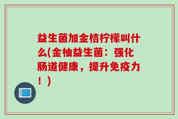 益生菌加金桔柠檬叫什么(金柚益生菌：强化肠道健康，提升免疫力！)