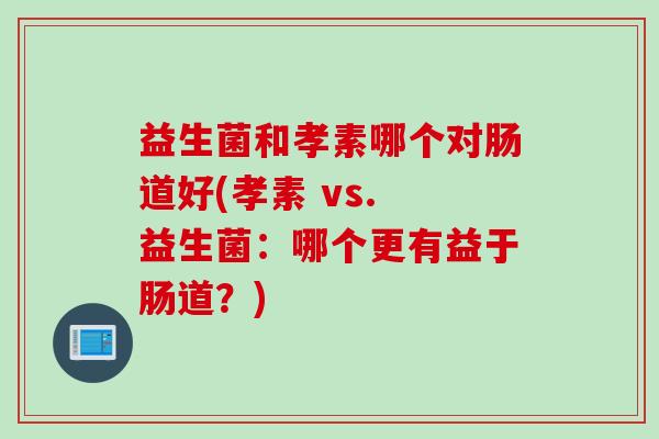 益生菌和孝素哪个对肠道好(孝素 vs. 益生菌：哪个更有益于肠道？)