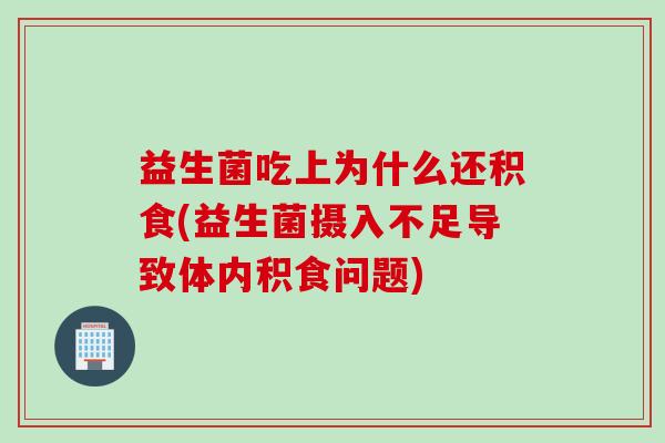 益生菌吃上为什么还积食(益生菌摄入不足导致体内积食问题)