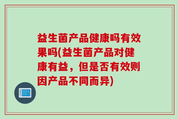 益生菌产品健康吗有效果吗(益生菌产品对健康有益，但是否有效则因产品不同而异)