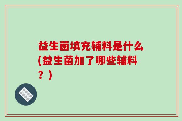 益生菌填充辅料是什么(益生菌加了哪些辅料？)