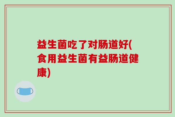 益生菌吃了对肠道好(食用益生菌有益肠道健康)