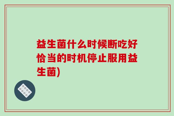 益生菌什么时候断吃好恰当的时机停止服用益生菌)