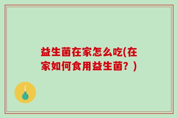 益生菌在家怎么吃(在家如何食用益生菌？)