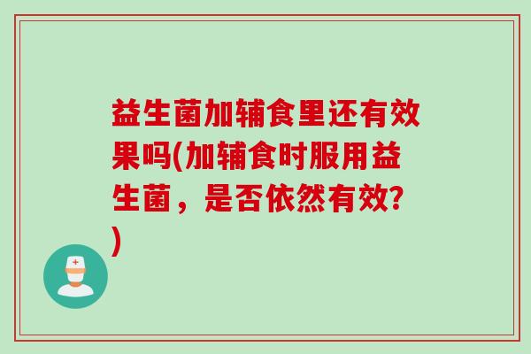 益生菌加辅食里还有效果吗(加辅食时服用益生菌，是否依然有效？)