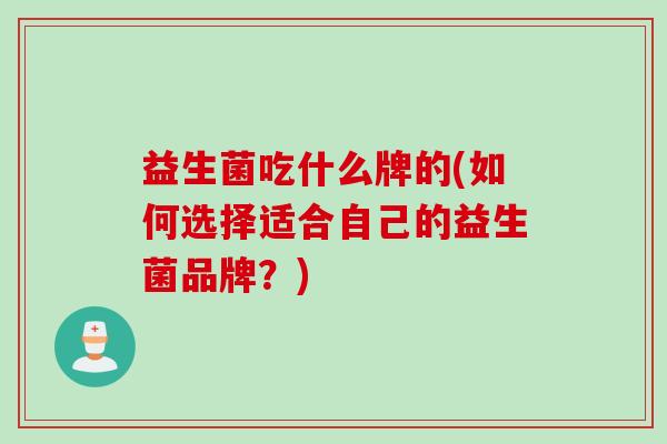 益生菌吃什么牌的(如何选择适合自己的益生菌品牌?) 益生菌吃什么牌的(如何选择适合自己的益生菌品牌?)