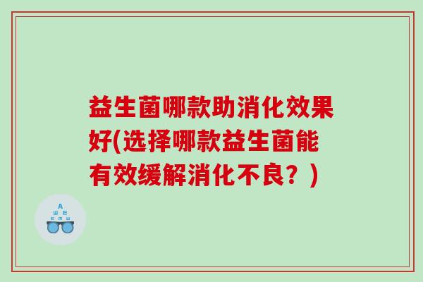益生菌哪款助消化效果好(选择哪款益生菌能有效缓解消化不良？)