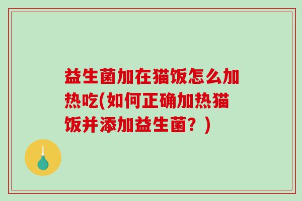 益生菌加在猫饭怎么加热吃(如何正确加热猫饭并添加益生菌？)