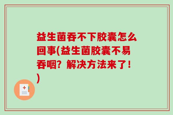 益生菌吞不下胶囊怎么回事(益生菌胶囊不易吞咽？解决方法来了！)