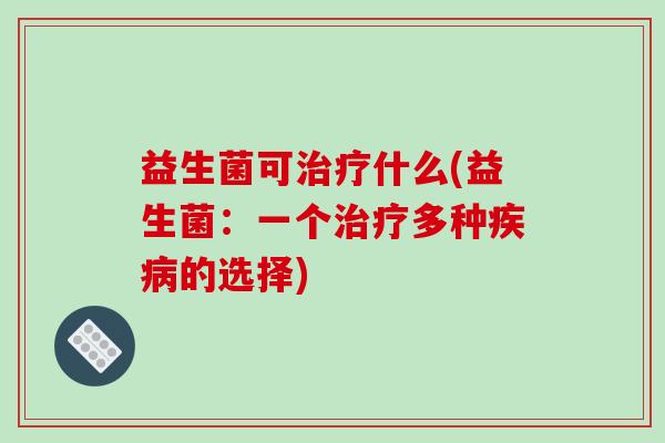 益生菌可治疗什么(益生菌：一个治疗多种疾病的选择)