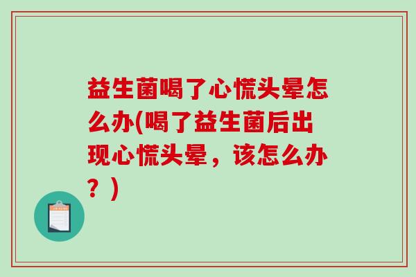 益生菌喝了心慌头晕怎么办(喝了益生菌后出现心慌头晕，该怎么办？)