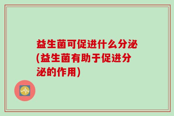 益生菌可促进什么分泌(益生菌有助于促进分泌的作用)