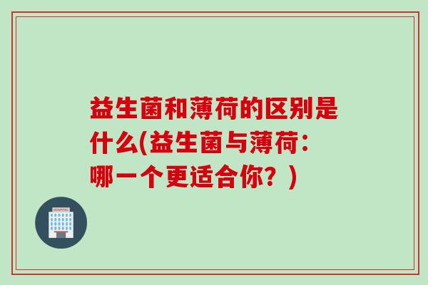 益生菌和薄荷的区别是什么(益生菌与薄荷：哪一个更适合你？)