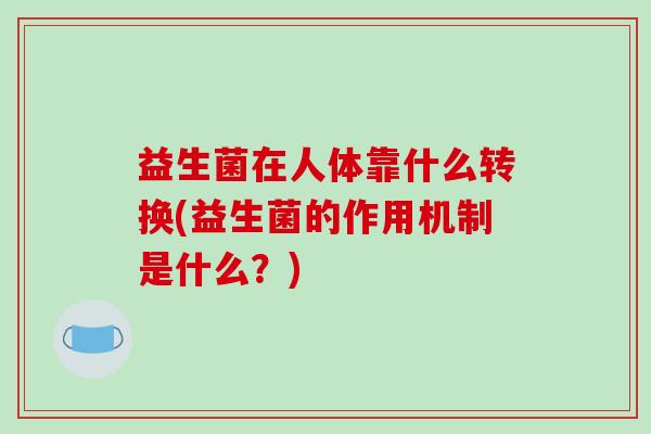 益生菌在人体靠什么转换(益生菌的作用机制是什么？)