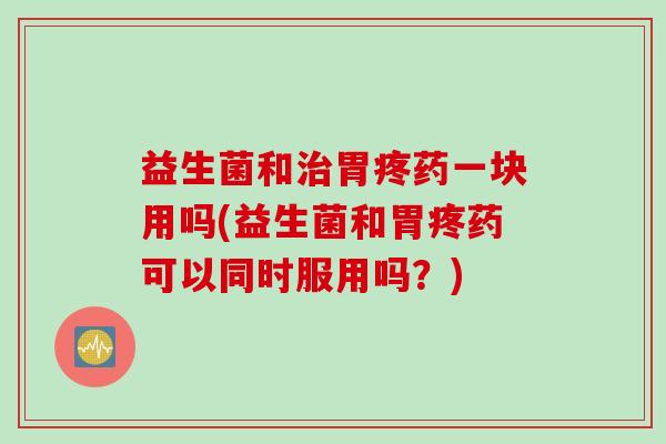 益生菌和胃疼药一块用吗(益生菌和胃疼药可以同时服用吗?) 益生菌和胃疼药一块用吗(益生菌和胃疼药可以同时服用吗?)