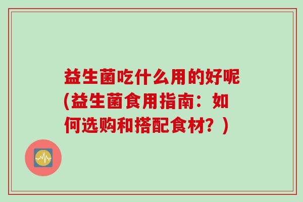 益生菌吃什么用的好呢(益生菌食用指南：如何选购和搭配食材？)