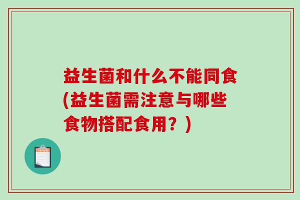 益生菌和什么不能同食(益生菌需注意与哪些食物搭配食用？)