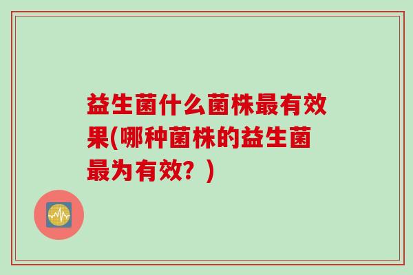 益生菌什么菌株最有效果(哪种菌株的益生菌最为有效？)