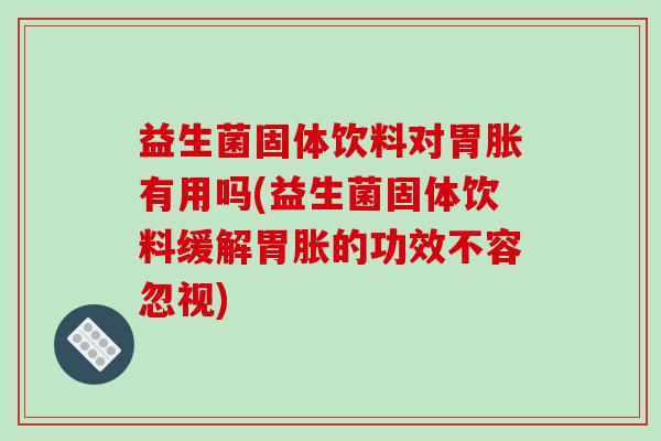 益生菌固体饮料对胃胀有用吗(益生菌固体饮料缓解胃胀的功效不容忽视)