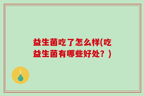 益生菌吃了怎么样(吃益生菌有哪些好处？)