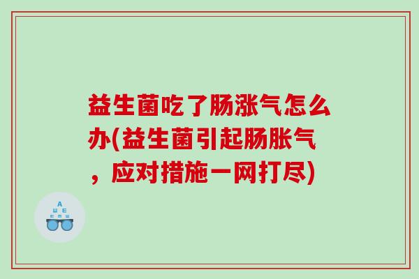 益生菌吃了肠涨气怎么办(益生菌引起肠胀气，应对措施一网打尽)