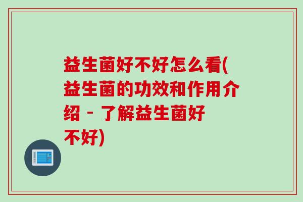 益生菌好不好怎么看(益生菌的功效和作用介绍 - 了解益生菌好不好)