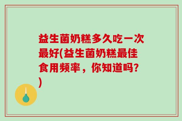 益生菌奶糕多久吃一次最好(益生菌奶糕最佳食用频率，你知道吗？)