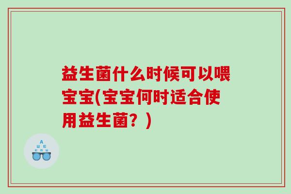 益生菌什么时候可以喂宝宝(宝宝何时适合使用益生菌？)